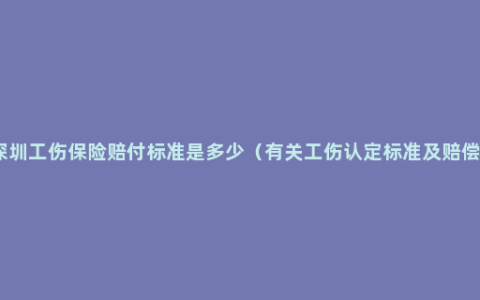 深圳工伤保险赔付标准是多少（有关工伤认定标准及赔偿）