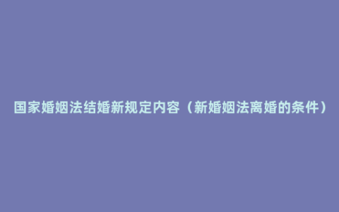 国家婚姻法结婚新规定内容（新婚姻法离婚的条件）