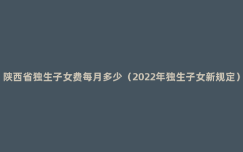 陕西省独生子女费每月多少（2022年独生子女新规定）