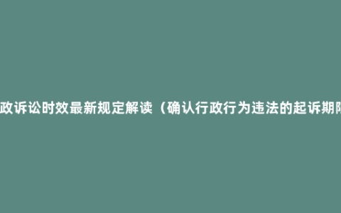 行政诉讼时效最新规定解读（确认行政行为违法的起诉期限）