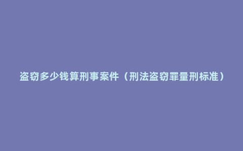 盗窃多少钱算刑事案件（刑法盗窃罪量刑标准）