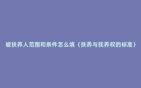 被扶养人范围和条件怎么填（扶养与抚养权的标准）