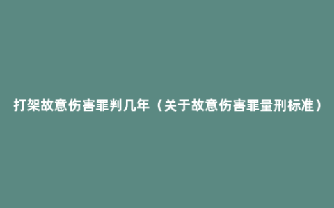 打架故意伤害罪判几年（关于故意伤害罪量刑标准）