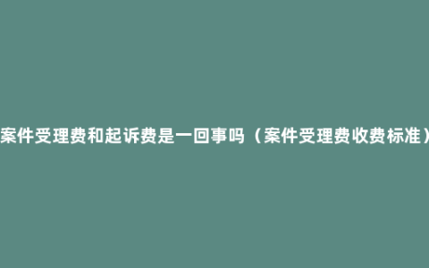 案件受理费和起诉费是一回事吗（案件受理费收费标准）