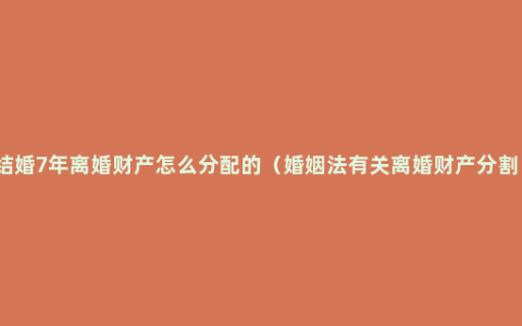 结婚7年离婚财产怎么分配的（婚姻法有关离婚财产分割）