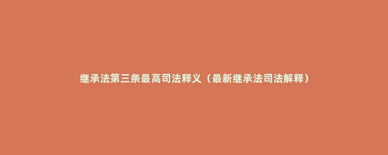 继承法第三条最高司法释义（最新继承法司法解释）