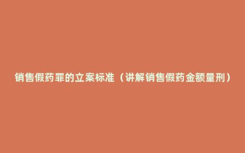 销售假药罪的立案标准（讲解销售假药金额量刑）