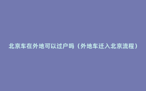 北京车在外地可以过户吗（外地车迁入北京流程）