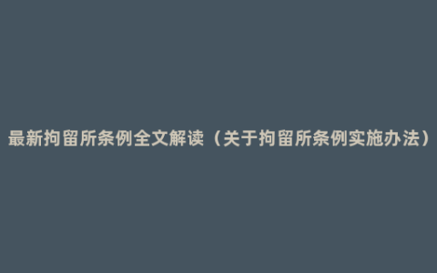 最新拘留所条例全文解读（关于拘留所条例实施办法）