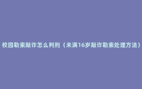 校园勒索敲诈怎么判刑（未满16岁敲诈勒索处理方法）