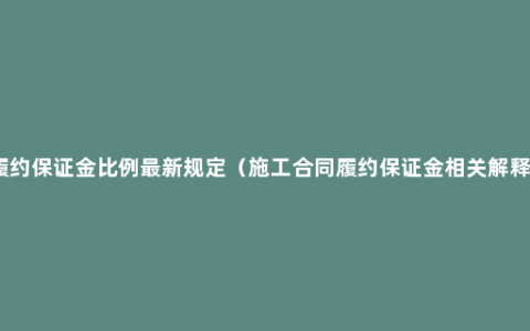 履约保证金比例最新规定（施工合同履约保证金相关解释）