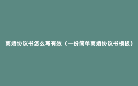 离婚协议书怎么写有效（一份简单离婚协议书模板）