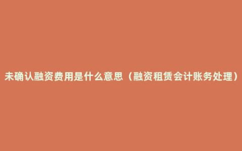 未确认融资费用是什么意思（融资租赁会计账务处理）