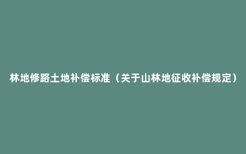 林地修路土地补偿标准（关于山林地征收补偿规定）