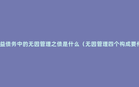 共益债务中的无因管理之债是什么（无因管理四个构成要件）