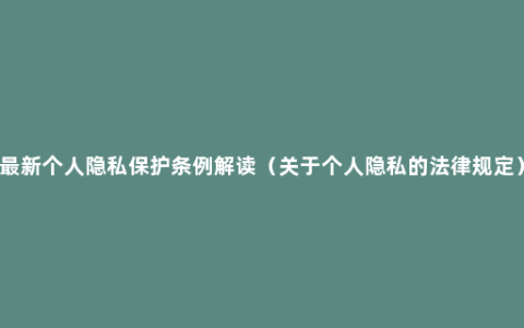 最新个人隐私保护条例解读（关于个人隐私的法律规定）