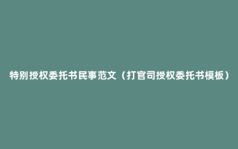 特别授权委托书民事范文（打官司授权委托书模板）