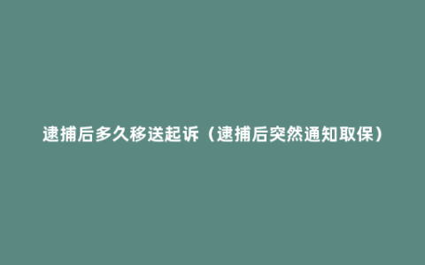 逮捕后多久移送起诉（逮捕后突然通知取保）