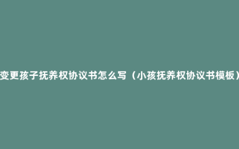 变更孩子抚养权协议书怎么写（小孩抚养权协议书模板）