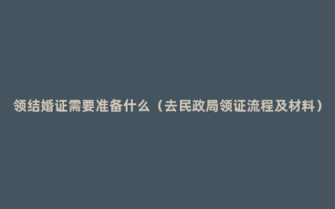 领结婚证需要准备什么（去民政局领证流程及材料）