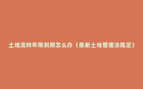 土地流转年限到期怎么办（最新土地管理法规定）