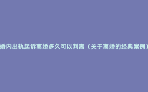 婚内出轨起诉离婚多久可以判离（关于离婚的经典案例）