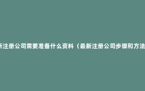 新注册公司需要准备什么资料（最新注册公司步骤和方法）