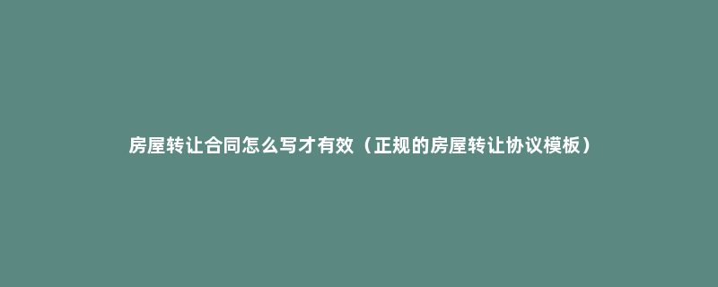 房屋转让合同怎么写才有效（正规的房屋转让协议模板）