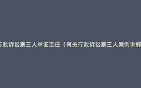 行政诉讼第三人举证责任（有关行政诉讼第三人案例讲解）