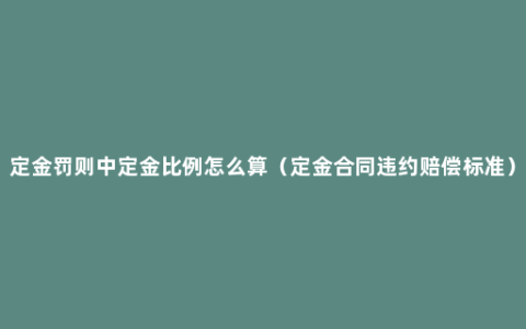 定金罚则中定金比例怎么算（定金合同违约赔偿标准）