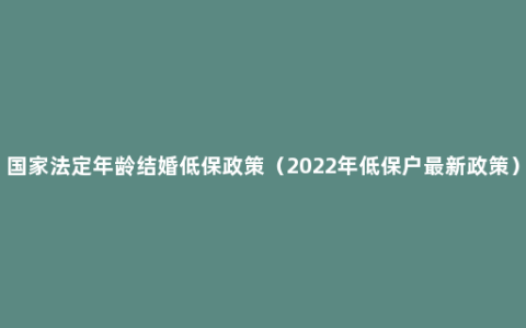 国家法定年龄结婚低保政策（2022年低保户最新政策）