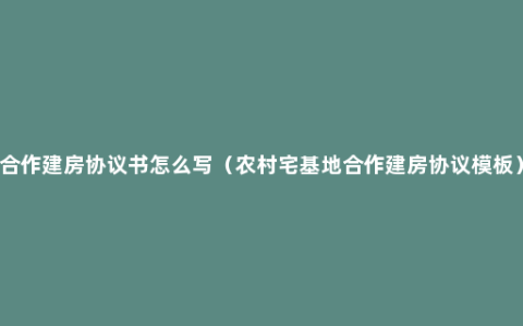 合作建房协议书怎么写（农村宅基地合作建房协议模板）