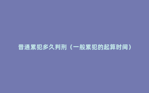 普通累犯多久判刑（一般累犯的起算时间）