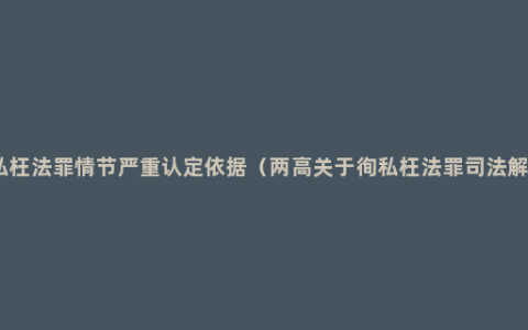 徇私枉法罪情节严重认定依据（两高关于徇私枉法罪司法解释）