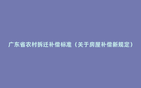 广东省农村拆迁补偿标准（关于房屋补偿新规定）