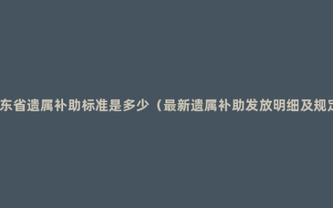 山东省遗属补助标准是多少（最新遗属补助发放明细及规定）