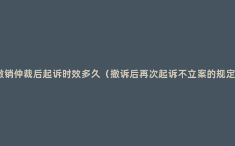 撤销仲裁后起诉时效多久（撤诉后再次起诉不立案的规定）