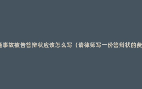 交通事故被告答辩状应该怎么写（请律师写一份答辩状的费用）