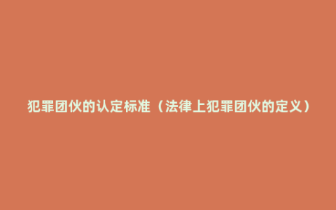 犯罪团伙的认定标准（法律上犯罪团伙的定义）