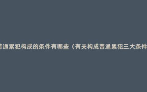 普通累犯构成的条件有哪些（有关构成普通累犯三大条件）