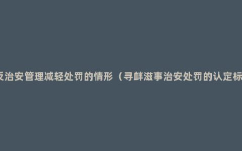 违反治安管理减轻处罚的情形（寻衅滋事治安处罚的认定标准）