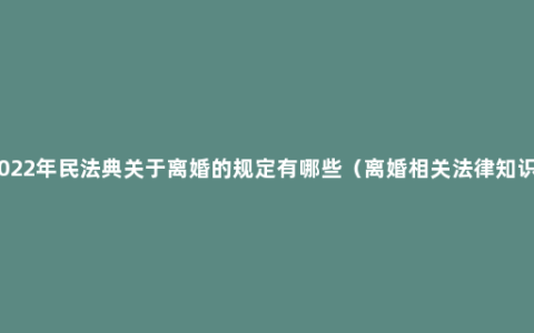 2022年民法典关于离婚的规定有哪些（离婚相关法律知识）