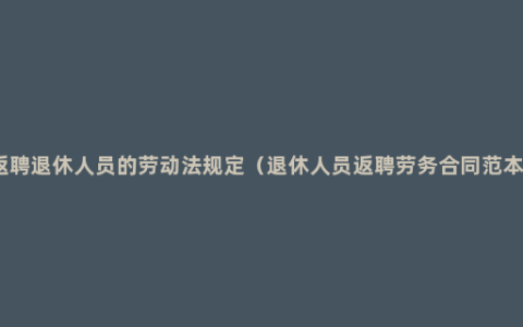 返聘退休人员的劳动法规定（退休人员返聘劳务合同范本）