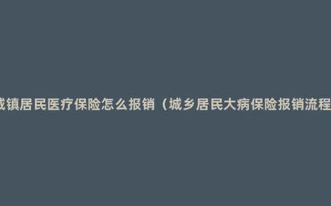 城镇居民医疗保险怎么报销（城乡居民大病保险报销流程）