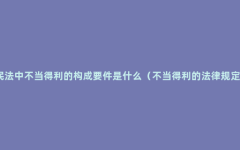 民法中不当得利的构成要件是什么（不当得利的法律规定）