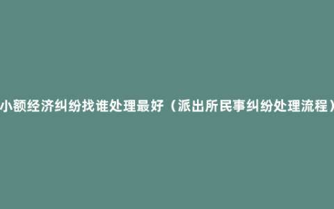 小额经济纠纷找谁处理最好（派出所民事纠纷处理流程）