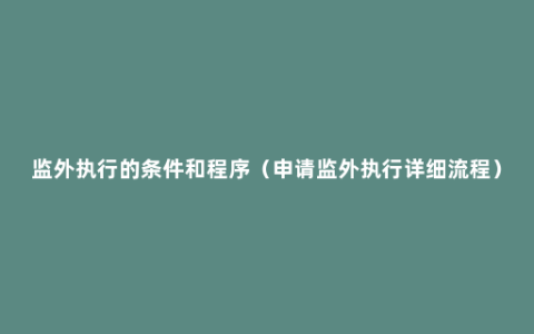 监外执行的条件和程序（申请监外执行详细流程）