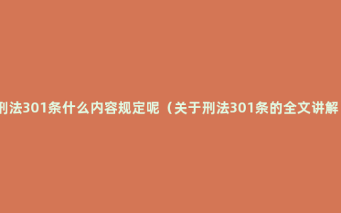 刑法301条什么内容规定呢（关于刑法301条的全文讲解）