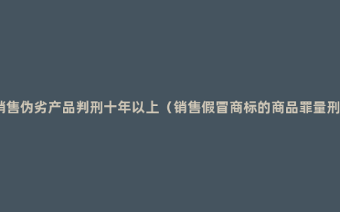 销售伪劣产品判刑十年以上（销售假冒商标的商品罪量刑）