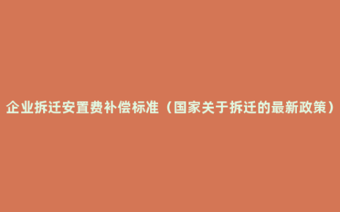 企业拆迁安置费补偿标准（国家关于拆迁的最新政策）